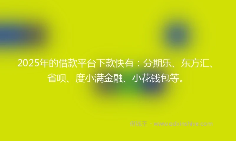 2025年的借款平台下款快有：分期乐、东方汇、省呗、度小满金融、小花钱包等。