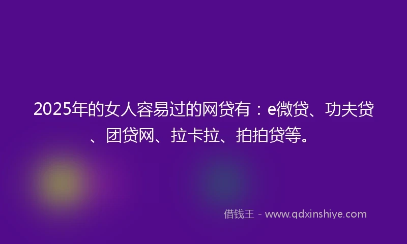 2025年的女人容易过的网贷有：e微贷、功夫贷、团贷网、拉卡拉、拍拍贷等。