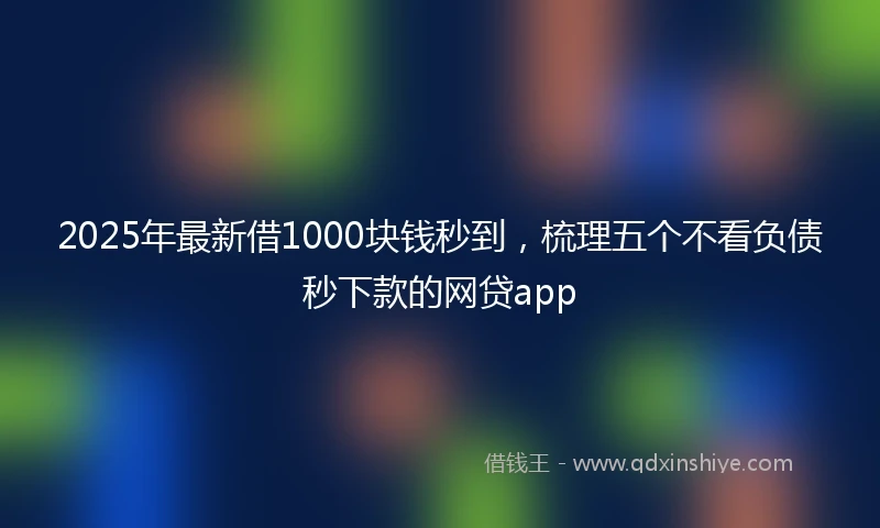 2025年最新借1000块钱秒到，梳理五个不看负债秒下款的网贷app