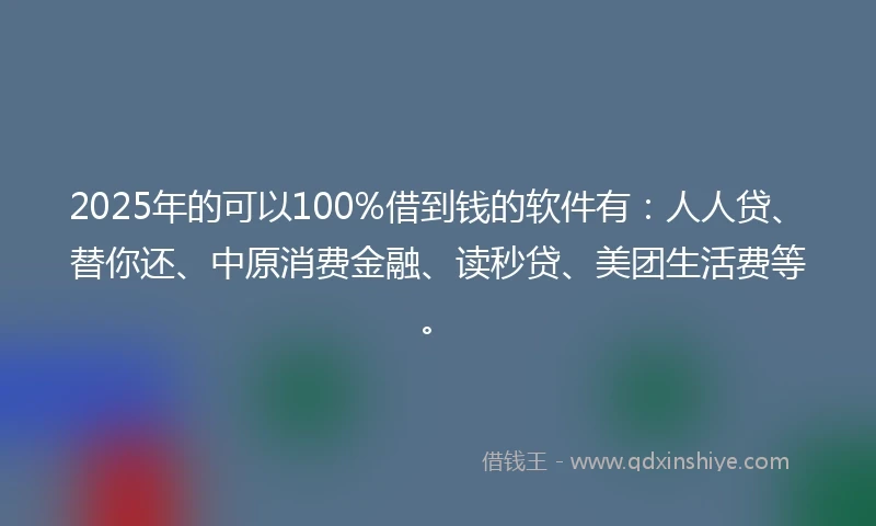 2025年的可以100%借到钱的软件有：人人贷、替你还、中原消费金融、读秒贷、美团生活费等。