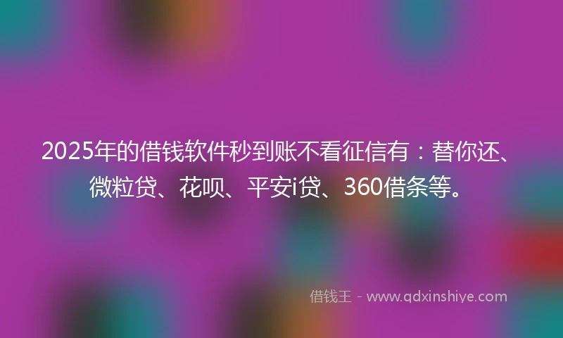 2025年的借钱软件秒到账不看征信有：替你还、微粒贷、花呗、平安i贷、360借条等。