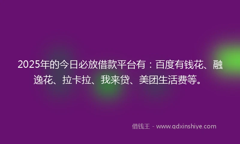 2025年的今日必放借款平台有：百度有钱花、融逸花、拉卡拉、我来贷、美团生活费等。