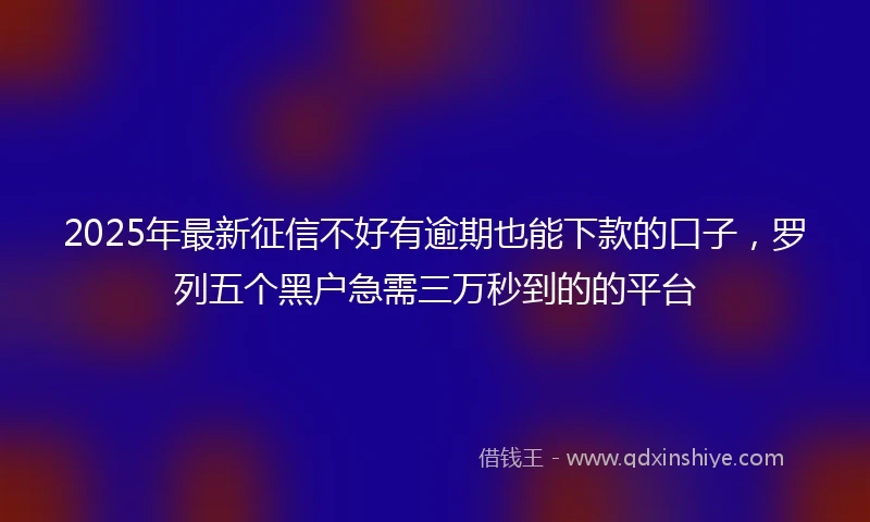 2025年最新征信不好有逾期也能下款的口子，罗列五个黑户急需三万秒到的的平台