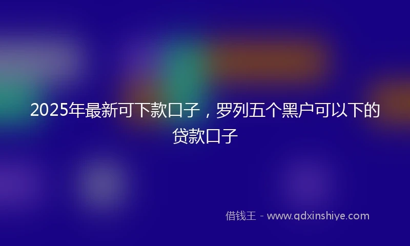 2025年最新可下款口子，罗列五个黑户可以下的贷款口子