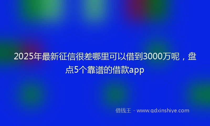 2025年最新征信很差哪里可以借到3000万呢，盘点5个靠谱的借款app