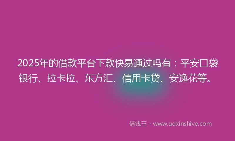 2025年的借款平台下款快易通过吗有：平安口袋银行、拉卡拉、东方汇、信用卡贷、安逸花等。