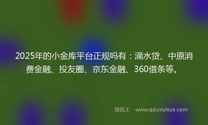 2025年的小金库平台正规吗有：滴水贷、中原消费金融、投友圈、京东金融、360借条等。