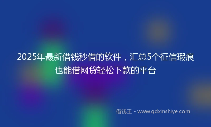 2025年最新借钱秒借的软件，汇总5个征信瑕疵也能借网贷轻松下款的平台