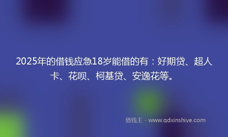 2025年的借钱应急18岁能借的有：好期贷、超人卡、花呗、柯基贷、安逸花等。