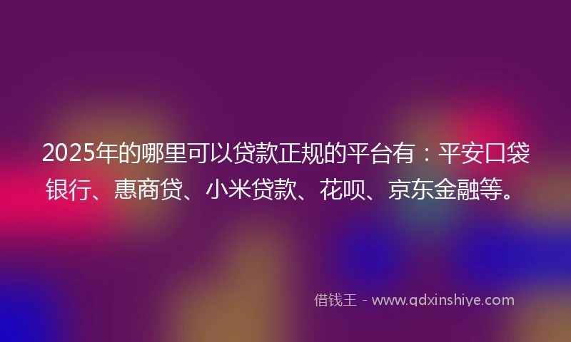 2025年的哪里可以贷款正规的平台有：平安口袋银行、惠商贷、小米贷款、花呗、京东金融等。