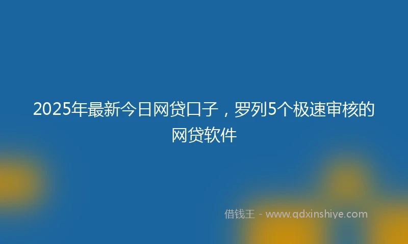 2025年最新今日网贷口子，罗列5个极速审核的网贷软件