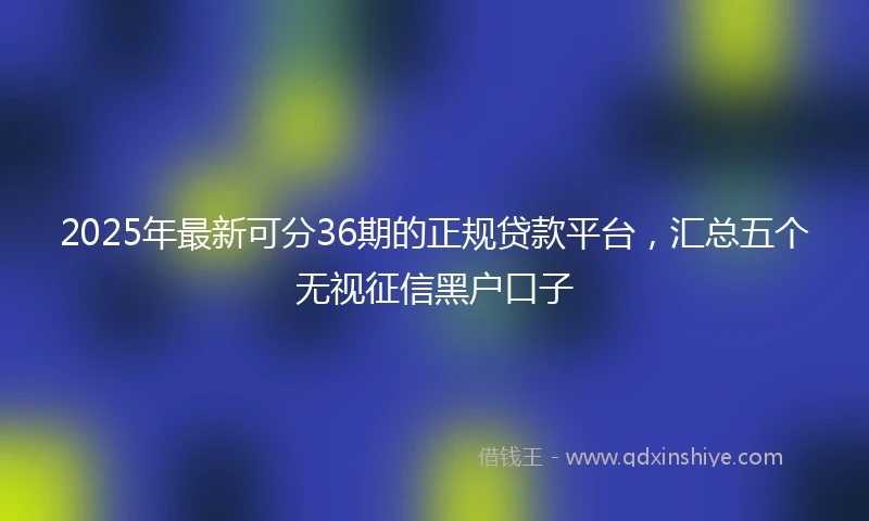2025年最新可分36期的正规贷款平台，汇总五个无视征信黑户口子