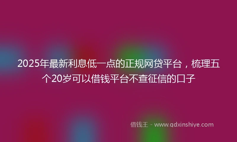 2025年最新利息低一点的正规网贷平台，梳理五个20岁可以借钱平台不查征信的口子