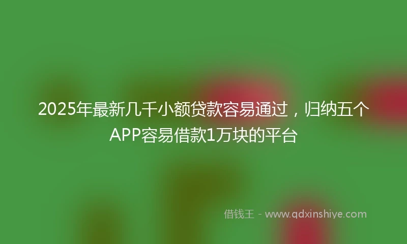 2025年最新几千小额贷款容易通过，归纳五个APP容易借款1万块的平台