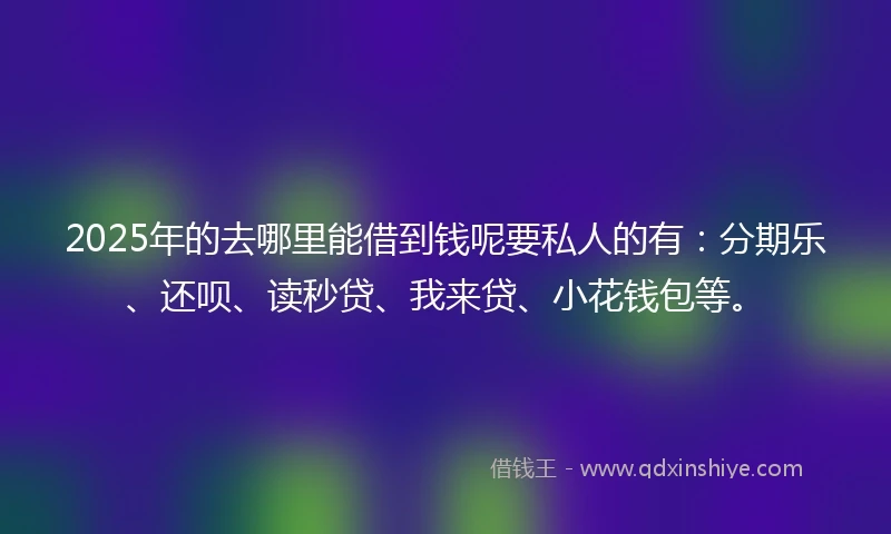 2025年的去哪里能借到钱呢要私人的有：分期乐、还呗、读秒贷、我来贷、小花钱包等。