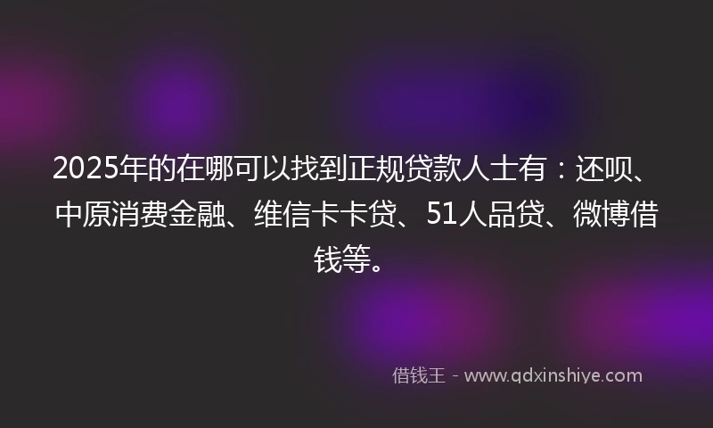 2025年的在哪可以找到正规贷款人士有：还呗、中原消费金融、维信卡卡贷、51人品贷、微博借钱等。
