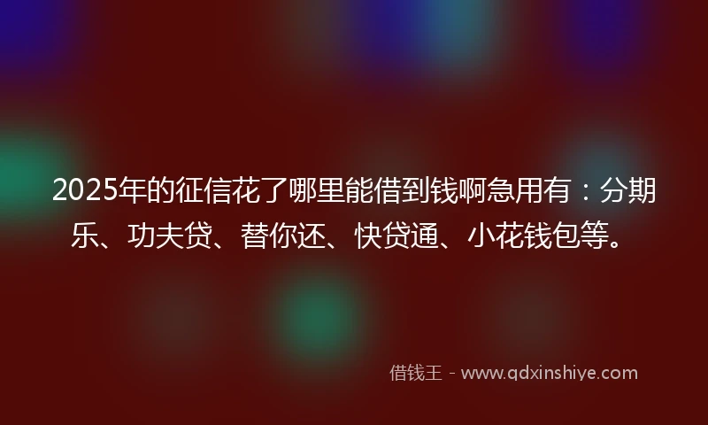 2025年的征信花了哪里能借到钱啊急用有：分期乐、功夫贷、替你还、快贷通、小花钱包等。