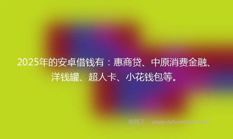 2025年的安卓借钱有：惠商贷、中原消费金融、洋钱罐、超人卡、小花钱包等。