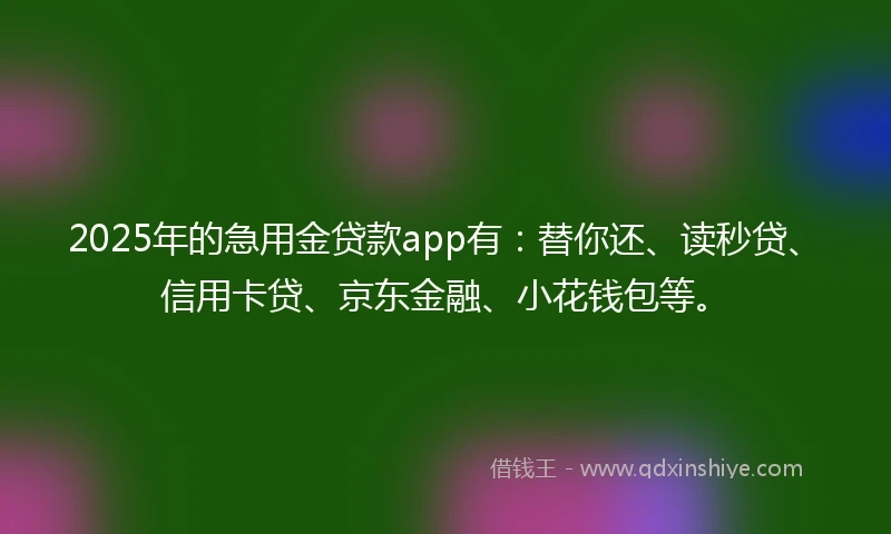 2025年的急用金贷款app有：替你还、读秒贷、信用卡贷、京东金融、小花钱包等。