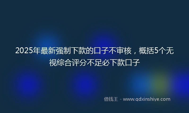 2025年最新强制下款的口子不审核，概括5个无视综合评分不足必下款口子