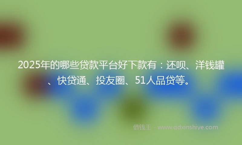 2025年的哪些贷款平台好下款有：还呗、洋钱罐、快贷通、投友圈、51人品贷等。