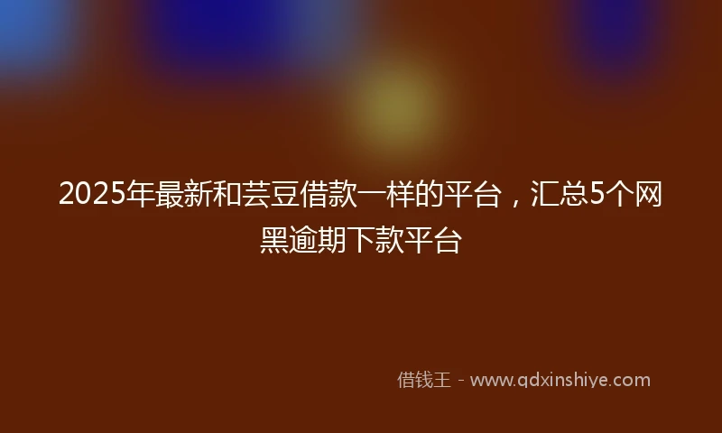 2025年最新和芸豆借款一样的平台，汇总5个网黑逾期下款平台