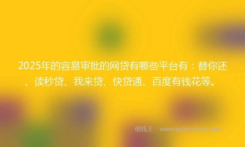 2025年的容易审批的网贷有哪些平台有：替你还、读秒贷、我来贷、快贷通、百度有钱花等。