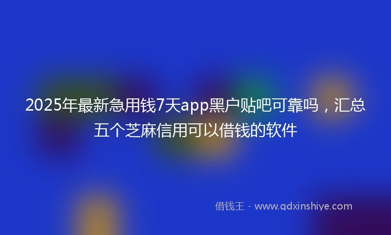 2025年最新急用钱7天app黑户贴吧可靠吗，汇总五个芝麻信用可以借钱的软件