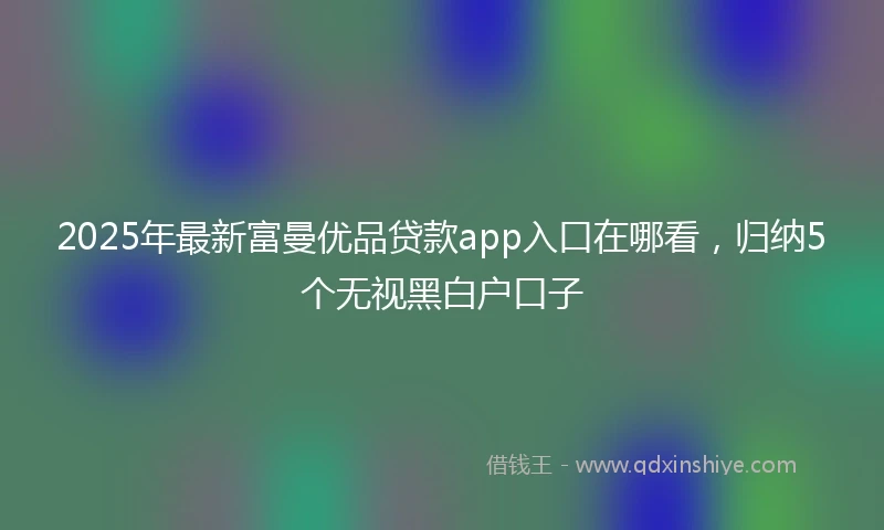 2025年最新富曼优品贷款app入口在哪看，归纳5个无视黑白户口子