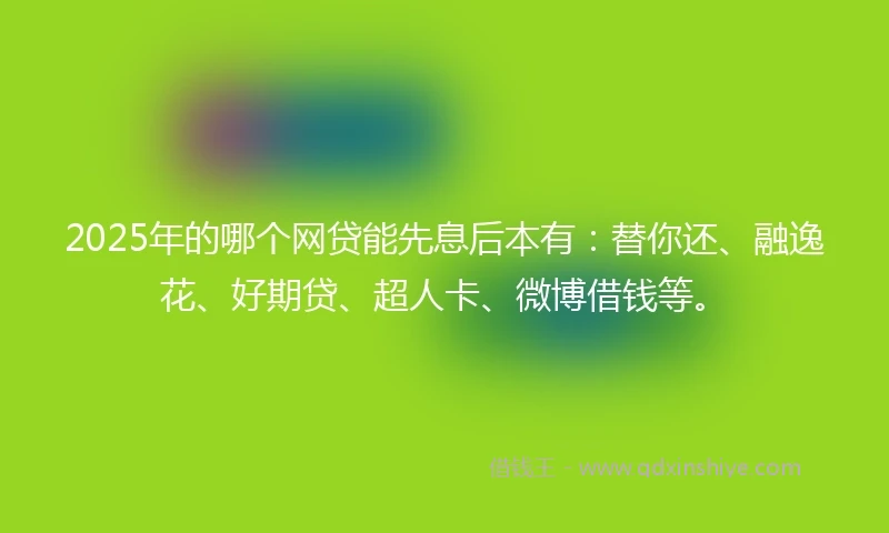 2025年的哪个网贷能先息后本有：替你还、融逸花、好期贷、超人卡、微博借钱等。