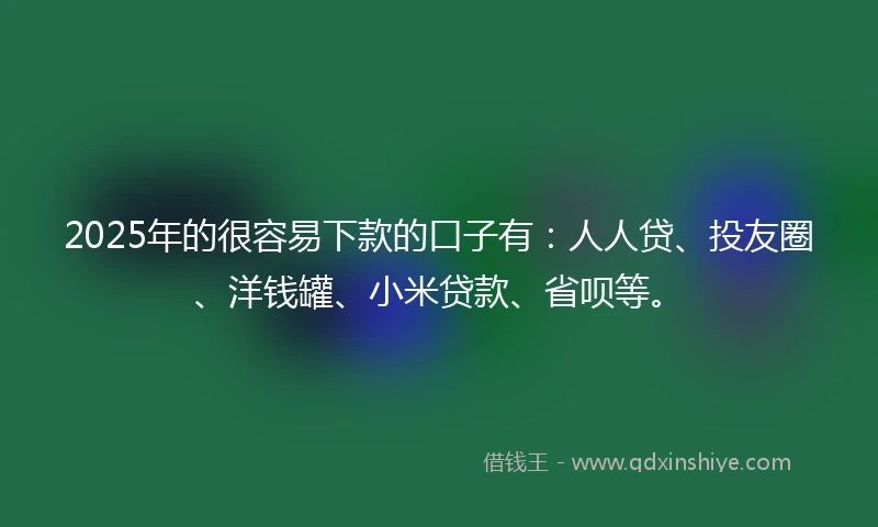 2025年的很容易下款的口子有：人人贷、投友圈、洋钱罐、小米贷款、省呗等。