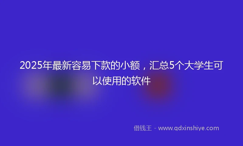 2025年最新容易下款的小额，汇总5个大学生可以使用的软件