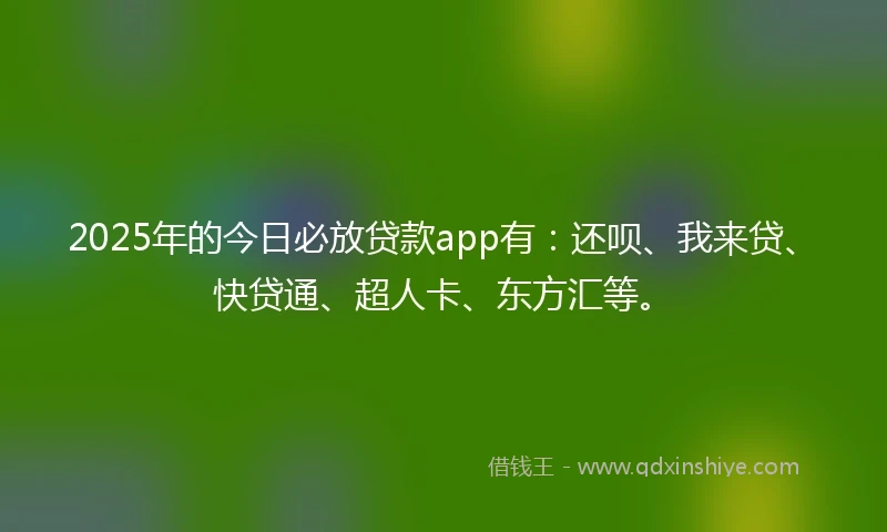 2025年的今日必放贷款app有：还呗、我来贷、快贷通、超人卡、东方汇等。