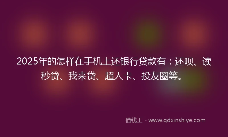 2025年的怎样在手机上还银行贷款有：还呗、读秒贷、我来贷、超人卡、投友圈等。
