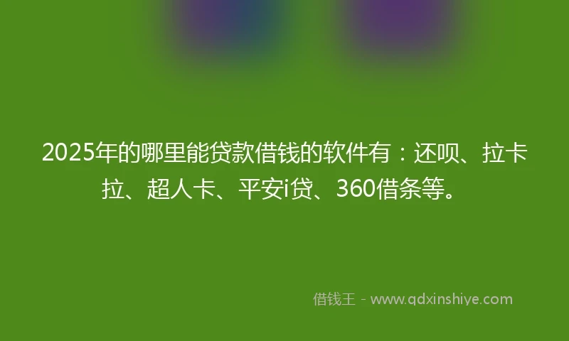 2025年的哪里能贷款借钱的软件有：还呗、拉卡拉、超人卡、平安i贷、360借条等。