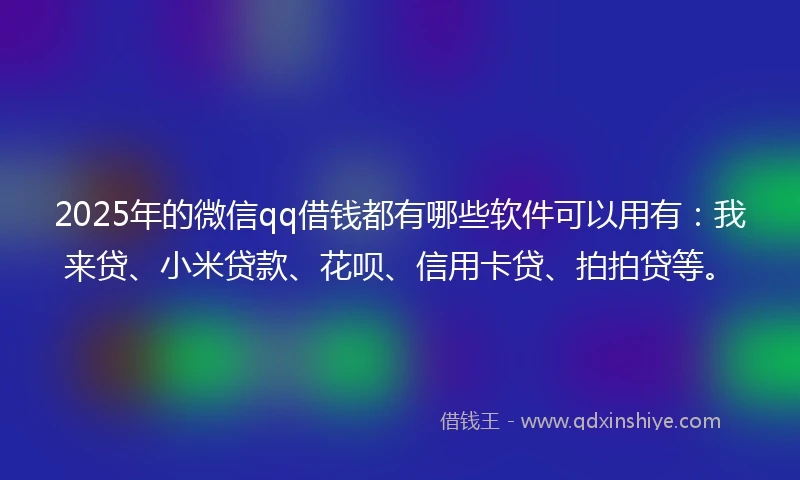 2025年的微信qq借钱都有哪些软件可以用有：我来贷、小米贷款、花呗、信用卡贷、拍拍贷等。