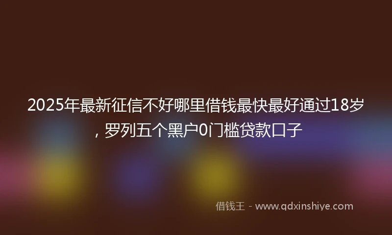 2025年最新征信不好哪里借钱最快最好通过18岁，罗列五个黑户0门槛贷款口子