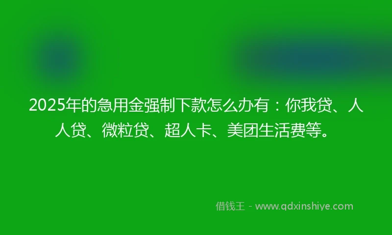 2025年的急用金强制下款怎么办有：你我贷、人人贷、微粒贷、超人卡、美团生活费等。