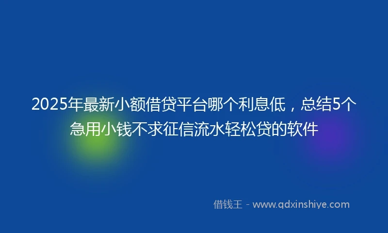 2025年最新小额借贷平台哪个利息低，总结5个急用小钱不求征信流水轻松贷的软件