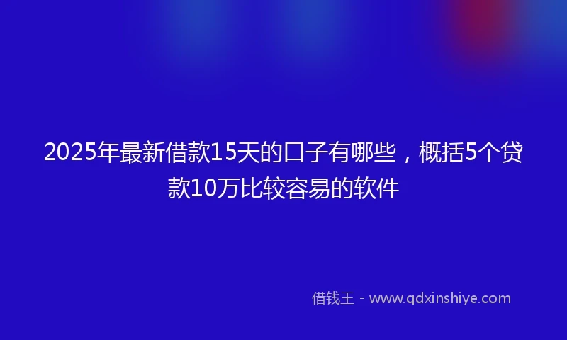 2025年最新借款15天的口子有哪些，概括5个贷款10万比较容易的软件