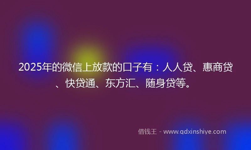 2025年的微信上放款的口子有：人人贷、惠商贷、快贷通、东方汇、随身贷等。