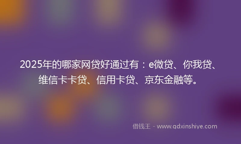 2025年的哪家网贷好通过有：e微贷、你我贷、维信卡卡贷、信用卡贷、京东金融等。