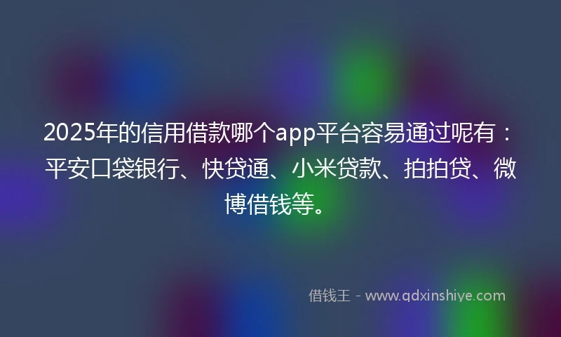 2025年的信用借款哪个app平台容易通过呢有：平安口袋银行、快贷通、小米贷款、拍拍贷、微博借钱等。