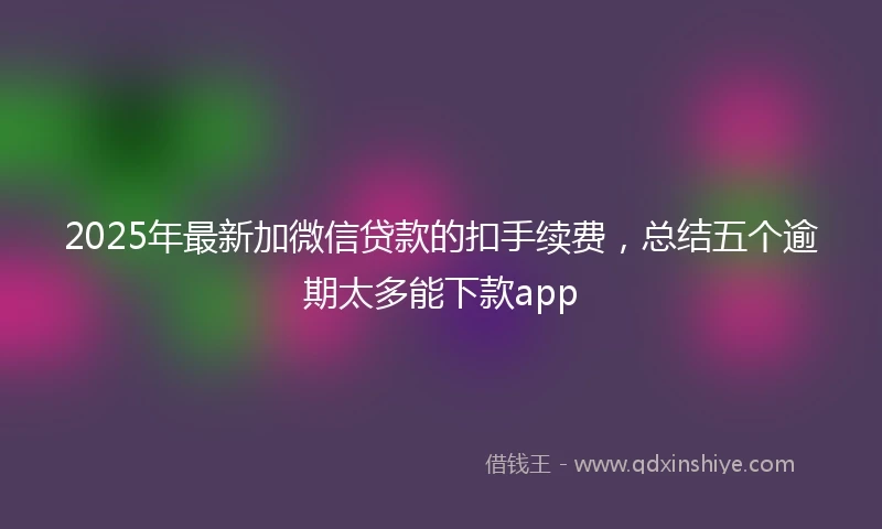 2025年最新加微信贷款的扣手续费，总结五个逾期太多能下款app