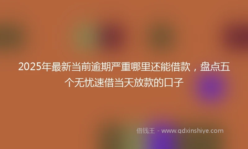2025年最新当前逾期严重哪里还能借款，盘点五个无忧速借当天放款的口子