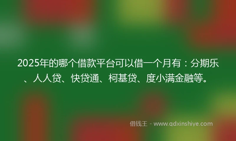 2025年的哪个借款平台可以借一个月有：分期乐、人人贷、快贷通、柯基贷、度小满金融等。