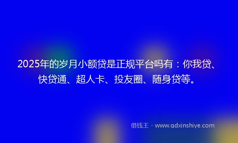 2025年的岁月小额贷是正规平台吗有：你我贷、快贷通、超人卡、投友圈、随身贷等。