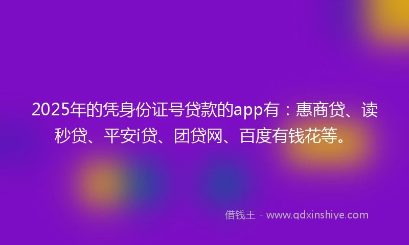 2025年的凭身份证号贷款的app有：惠商贷、读秒贷、平安i贷、团贷网、百度有钱花等。