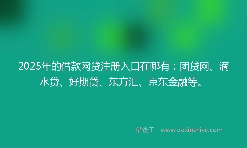 2025年的借款网贷注册入口在哪有：团贷网、滴水贷、好期贷、东方汇、京东金融等。