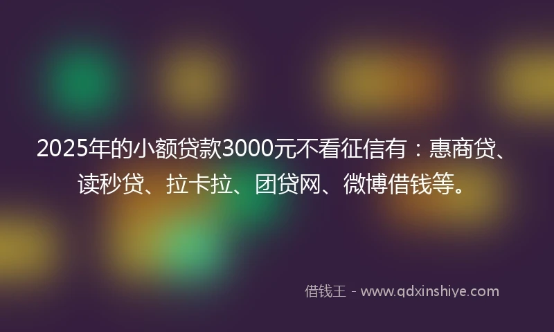 2025年的小额贷款3000元不看征信有：惠商贷、读秒贷、拉卡拉、团贷网、微博借钱等。